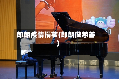 郎朗疫情捐款(郎朗做慈善)-第1张图片