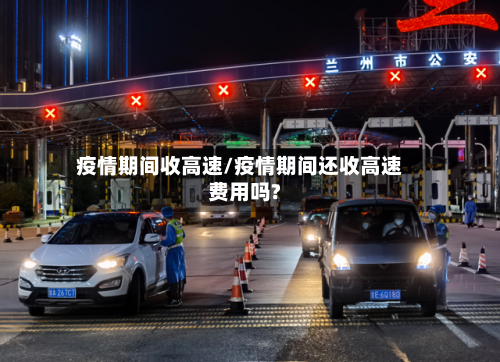 疫情期间收高速/疫情期间还收高速费用吗?-第2张图片