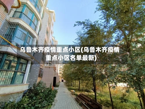 乌鲁木齐疫情重点小区(乌鲁木齐疫情重点小区名单最新)-第1张图片