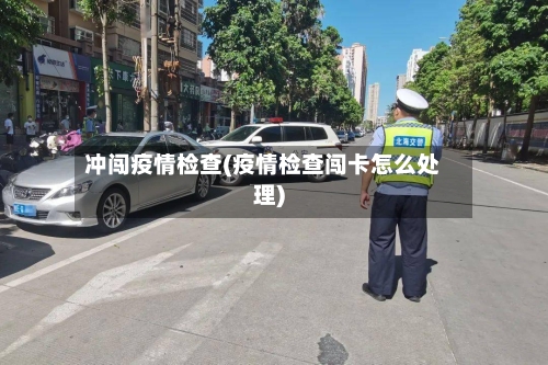 冲闯疫情检查(疫情检查闯卡怎么处理)-第1张图片