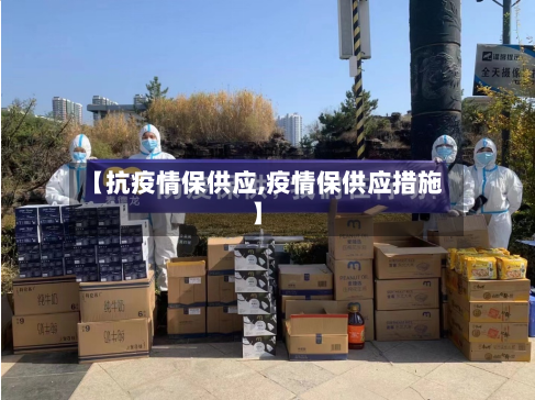 【抗疫情保供应,疫情保供应措施】-第1张图片