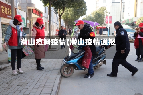 潜山痘姆疫情(潜山疫情通报)-第1张图片