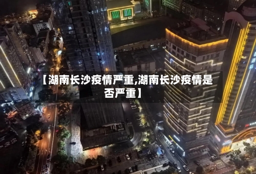 【湖南长沙疫情严重,湖南长沙疫情是否严重】-第1张图片