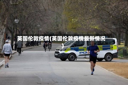英国伦敦疫情(英国伦敦疫情最新情况)-第1张图片