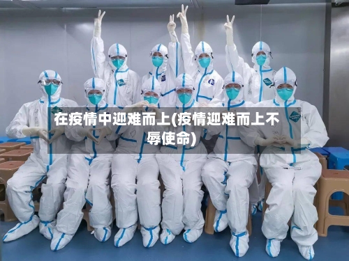 在疫情中迎难而上(疫情迎难而上不辱使命)-第1张图片
