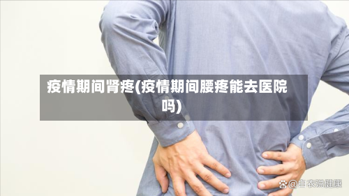 疫情期间肾疼(疫情期间腰疼能去医院吗)-第1张图片