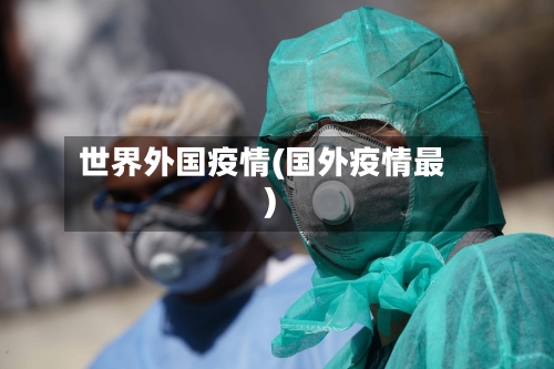 世界外国疫情(国外疫情最)-第1张图片