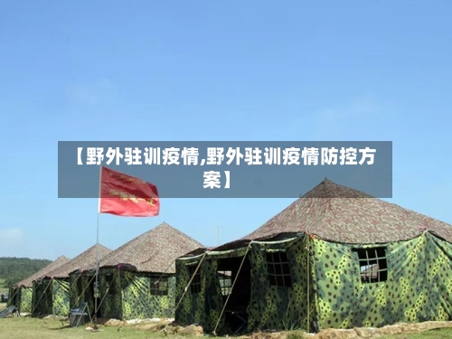 【野外驻训疫情,野外驻训疫情防控方案】-第1张图片