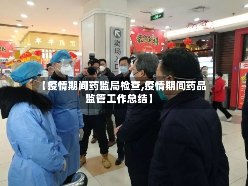 【疫情期间药监局检查,疫情期间药品监管工作总结】-第1张图片
