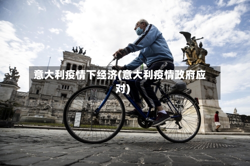 意大利疫情下经济(意大利疫情政府应对)-第1张图片
