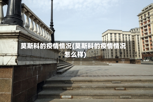 莫斯科的疫情情况(莫斯科的疫情情况怎么样)-第3张图片