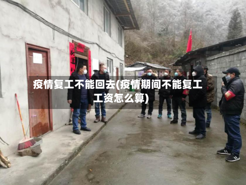 疫情复工不能回去(疫情期间不能复工工资怎么算)-第1张图片