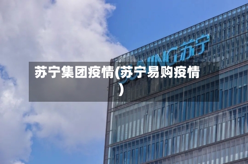 苏宁集团疫情(苏宁易购疫情)-第1张图片