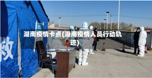 湖南疫情卡点(湖南疫情人员行动轨迹)-第3张图片