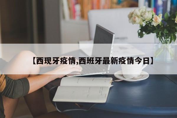 【西现牙疫情,西班牙最新疫情今日】