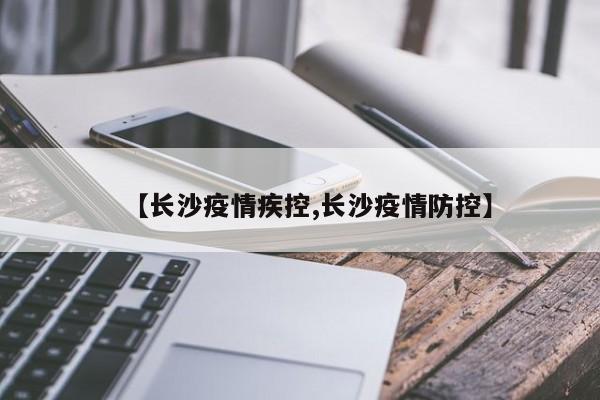 【长沙疫情疾控,长沙疫情防控】