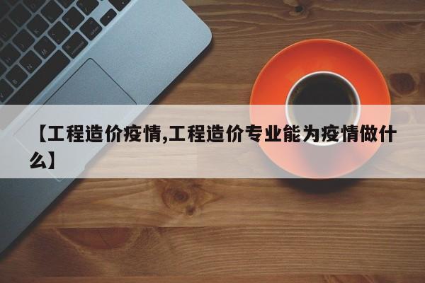 【工程造价疫情,工程造价专业能为疫情做什么】