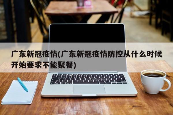 广东新冠疫情(广东新冠疫情防控从什么时候开始要求不能聚餐)