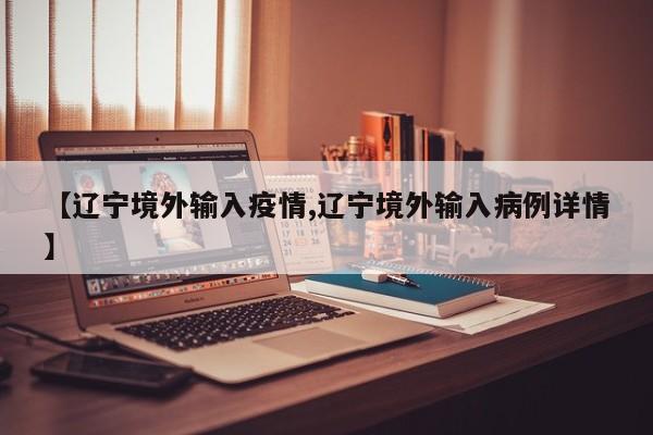 【辽宁境外输入疫情,辽宁境外输入病例详情】
