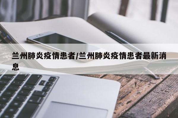 兰州肺炎疫情患者/兰州肺炎疫情患者最新消息