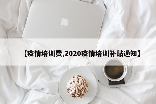 【疫情培训费,2020疫情培训补贴通知】